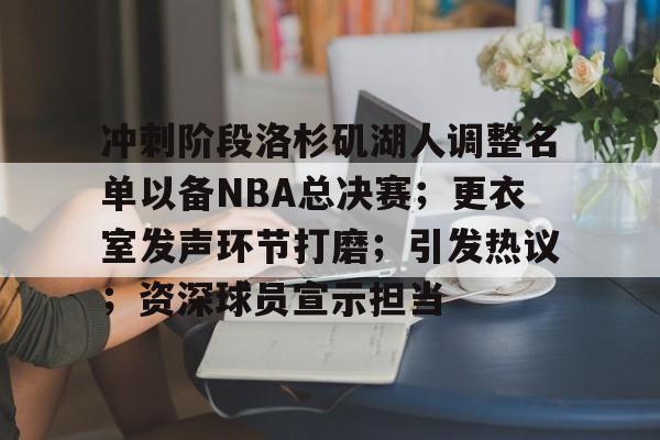 美高梅官网首页-冲刺阶段洛杉矶湖人调整名单以备NBA总决赛；更衣室发声环节打磨；引发热议；资深球员宣示担当