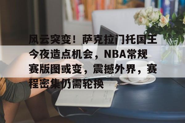 美高梅官网首页-风云突变！萨克拉门托国王今夜造点机会，NBA常规赛版图或变，震撼外界，赛程密集仍需轮换